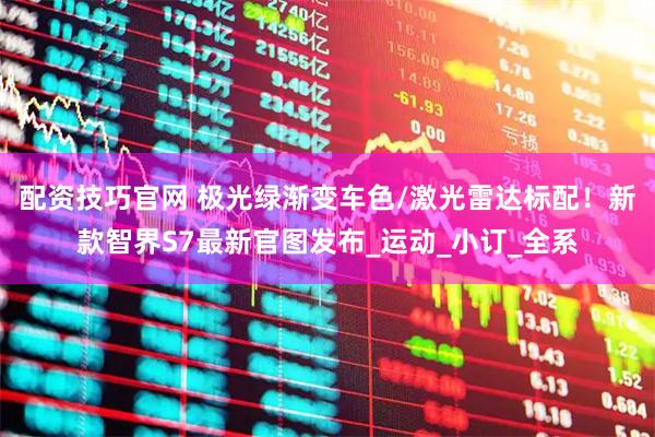 配资技巧官网 极光绿渐变车色/激光雷达标配！新款智界S7最新官图发布_运动_小订_全系