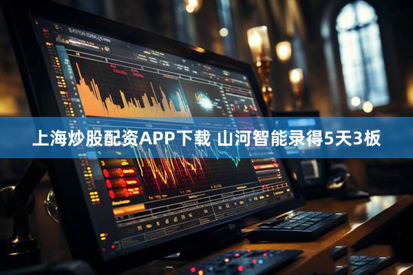 上海炒股配资APP下载 山河智能录得5天3板