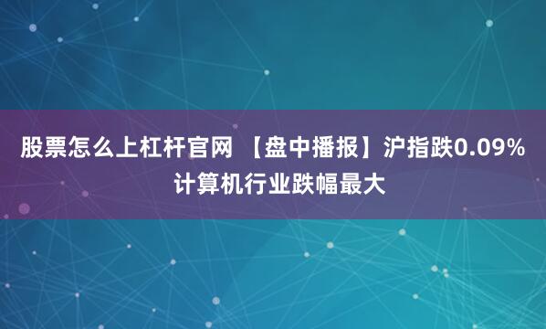 股票怎么上杠杆官网 【盘中播报】沪指跌0.09%  计算机行业跌幅最大