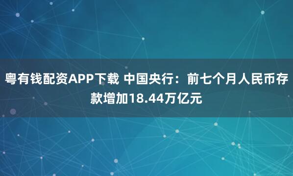 粤有钱配资APP下载 中国央行：前七个月人民币存款增加18.44万亿元