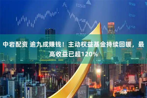中岩配资 逾九成赚钱！主动权益基金持续回暖，最高收益已超120%