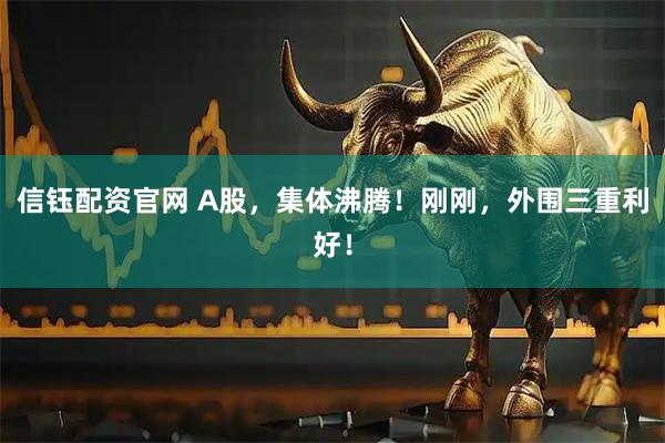 信钰配资官网 A股，集体沸腾！刚刚，外围三重利好！