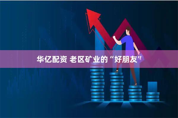 华亿配资 老区矿业的“好朋友”