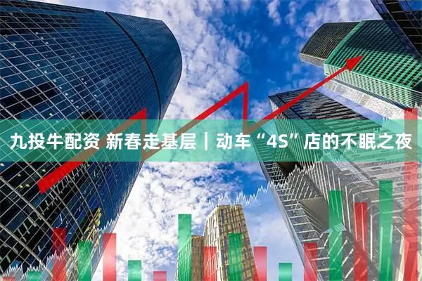 九投牛配资 新春走基层｜动车“4S”店的不眠之夜
