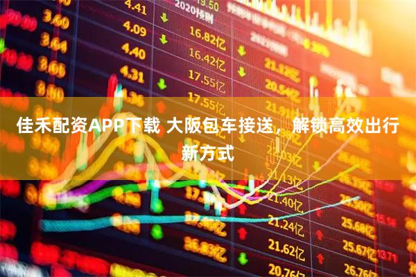 佳禾配资APP下载 大阪包车接送，解锁高效出行新方式