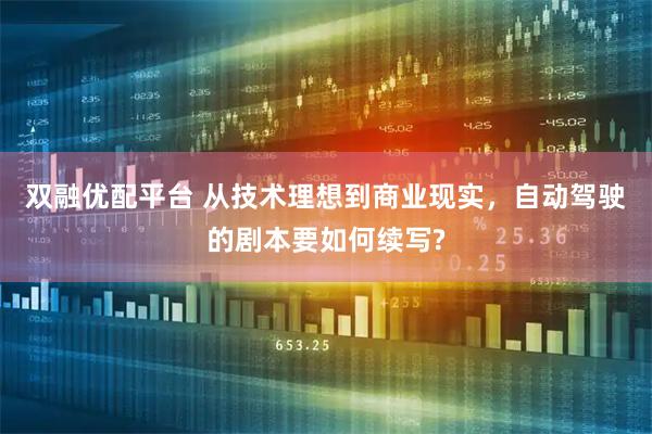 双融优配平台 从技术理想到商业现实，自动驾驶的剧本要如何续写?