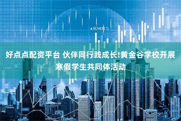 好点点配资平台 伙伴同行践成长!黄金谷学校开展寒假学生共同体活动