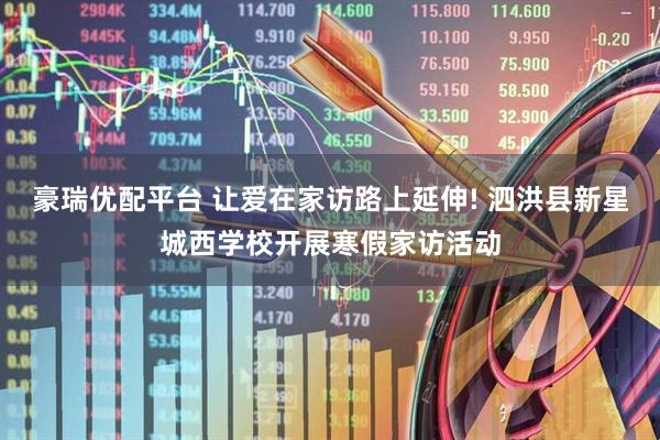 豪瑞优配平台 让爱在家访路上延伸! 泗洪县新星城西学校开展寒假家访活动