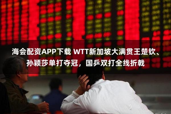 海会配资APP下载 WTT新加坡大满贯王楚钦、孙颖莎单打夺冠，国乒双打全线折戟