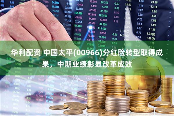 华利配资 中国太平(00966)分红险转型取得成果，中期业绩彰显改革成效