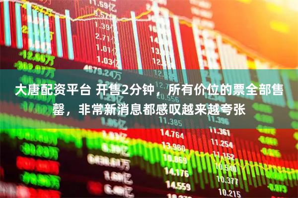 大唐配资平台 开售2分钟，所有价位的票全部售罄，非常新消息都感叹越来越夸张