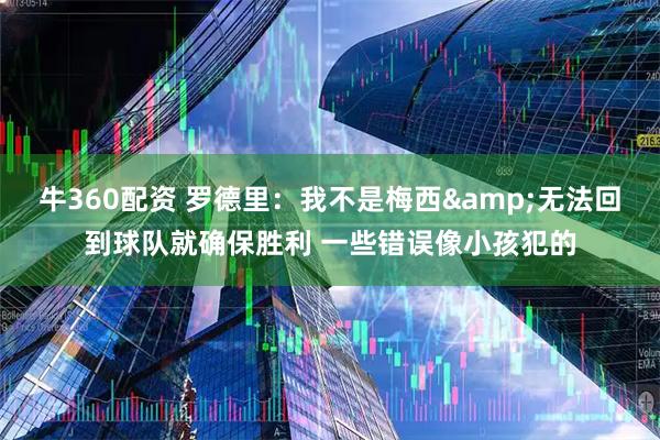 牛360配资 罗德里：我不是梅西&无法回到球队就确保胜利 一些错误像小孩犯的