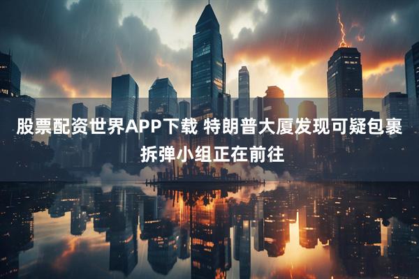 股票配资世界APP下载 特朗普大厦发现可疑包裹 拆弹小组正在前往