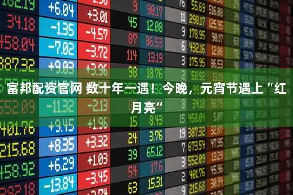 富邦配资官网 数十年一遇！今晚，元宵节遇上“红月亮”