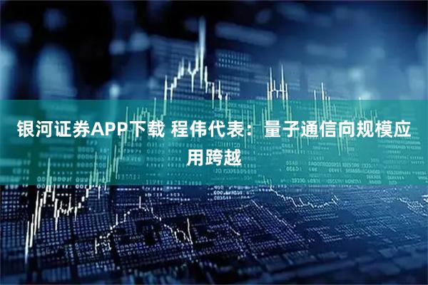 银河证券APP下载 程伟代表：量子通信向规模应用跨越