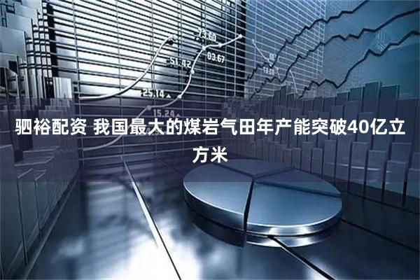 驷裕配资 我国最大的煤岩气田年产能突破40亿立方米