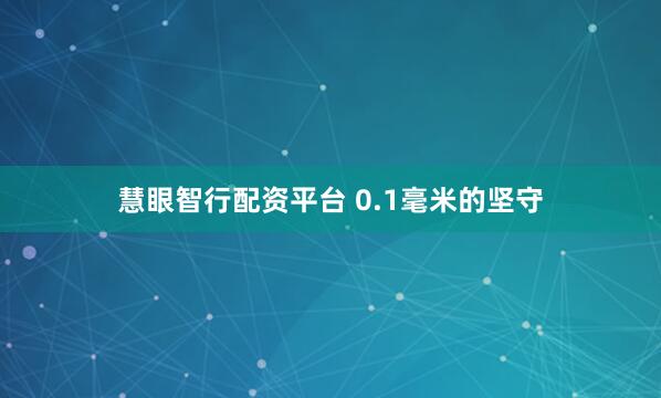 慧眼智行配资平台 0.1毫米的坚守