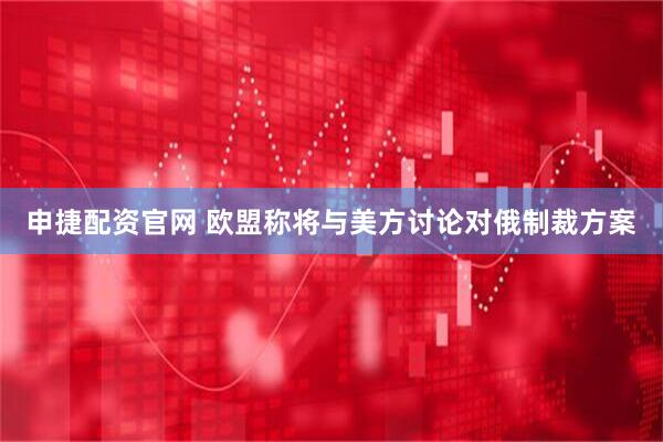 申捷配资官网 欧盟称将与美方讨论对俄制裁方案