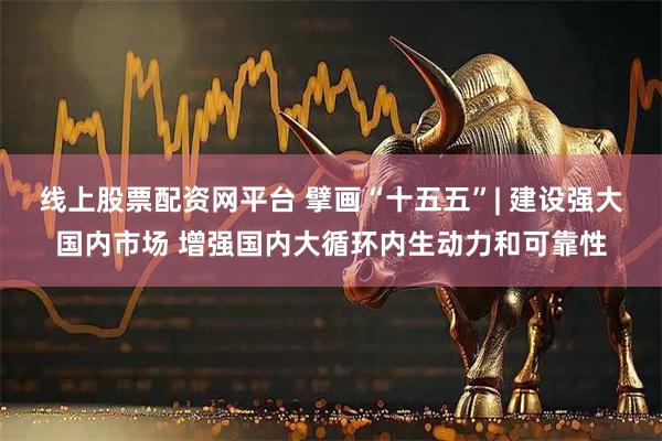 线上股票配资网平台 擘画“十五五”| 建设强大国内市场 增强国内大循环内生动力和可靠性