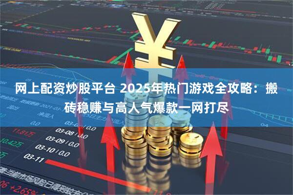 网上配资炒股平台 2025年热门游戏全攻略：搬砖稳赚与高人气爆款一网打尽