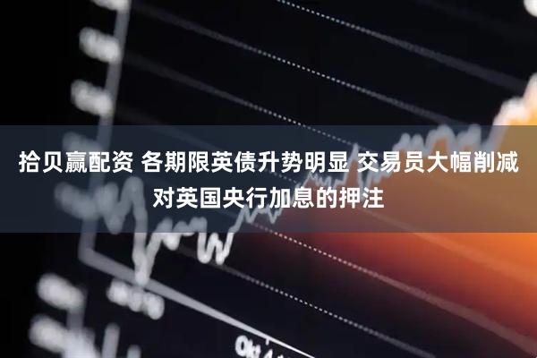 拾贝赢配资 各期限英债升势明显 交易员大幅削减对英国央行加息的押注