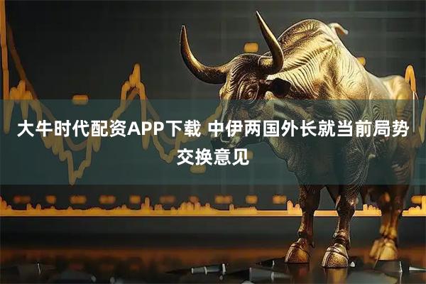 大牛时代配资APP下载 中伊两国外长就当前局势交换意见